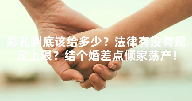 彩礼到底该给多少？法律有没有规定上限？结个婚差点倾家荡产！