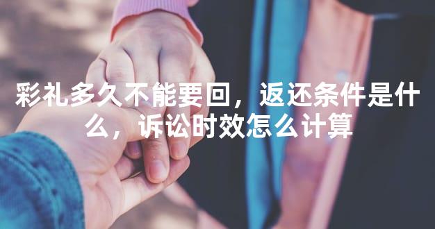 彩礼多久不能要回，返还条件是什么，诉讼时效怎么