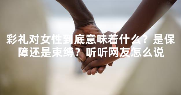 彩礼对女性到底意味着什么？是保障还是束缚？听听网友怎么说