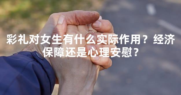 彩礼对女生有什么实际作用？经济保障还是心理安慰
