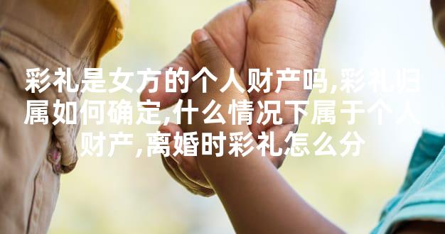 彩礼是女方的个人财产吗,彩礼归属如何确定,什么情况