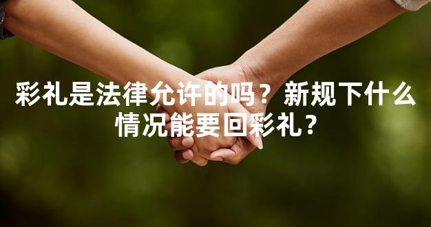 彩礼是法律允许的吗？新规下什么情况能要回彩礼？