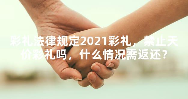 彩礼法律规定2021彩礼，禁止天价彩礼吗，什么情况需