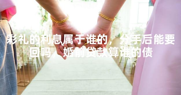 彩礼的利息属于谁的，分手后能要回吗，婚前贷款算