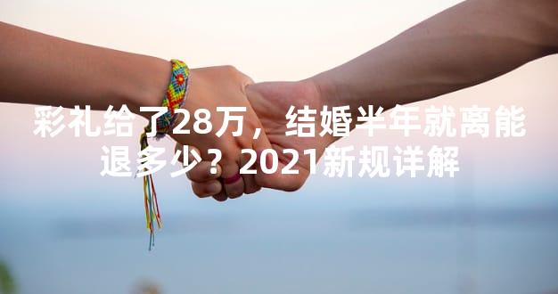 彩礼给了28万，结婚半年就离能退多少？2021新规详解