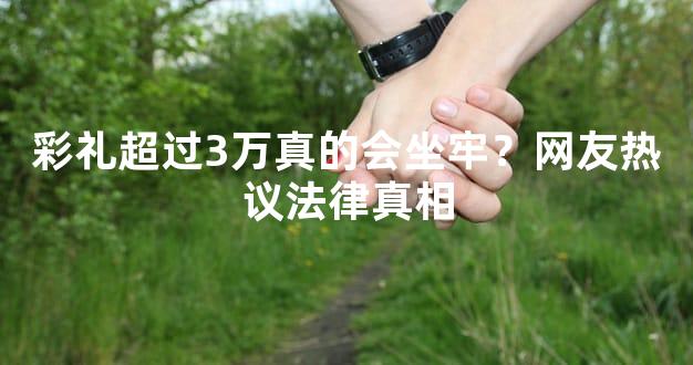 彩礼超过3万真的会坐牢？网友热议法律真相