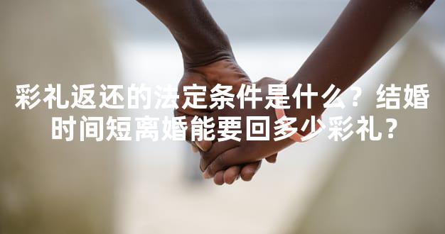 彩礼返还的法定条件是什么？结婚时间短离婚能要回