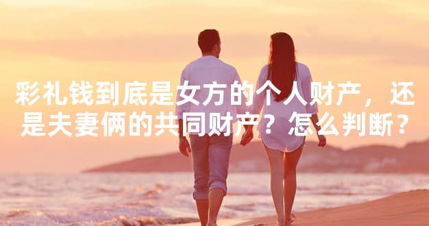 彩礼钱到底是女方的个人财产，还是夫妻俩的共同财