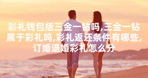彩礼钱包括三金一钻吗,三金一钻属于彩礼吗,彩礼返还