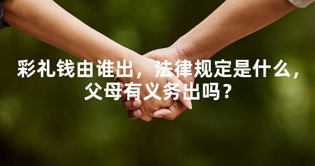 彩礼钱由谁出，法律规定是什么，父母有义务出吗？