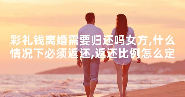 彩礼钱离婚需要归还吗女方,什么情况下必须返还,返还