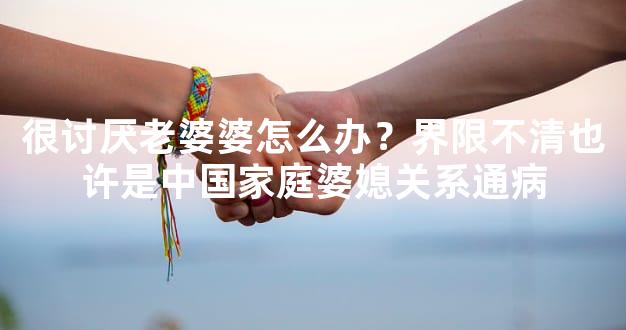 很讨厌老婆婆怎么办？界限不清也许是中国家庭婆媳