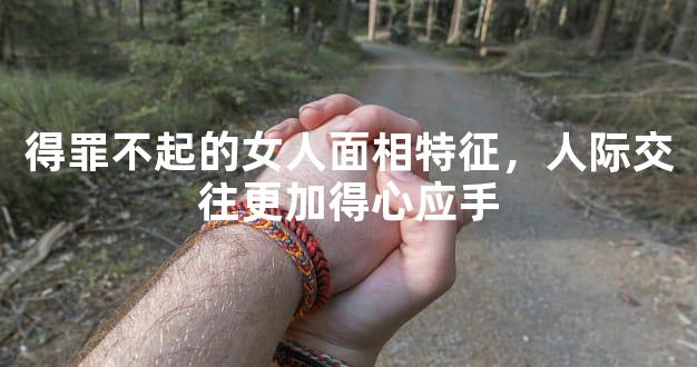 得罪不起的女人面相特征，人际交往更加得心应手