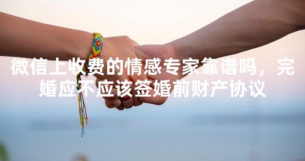 微信上收费的情感专家靠谱吗，完婚应不应该签婚前