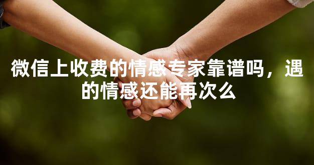 微信上收费的情感专家靠谱吗，遇的情感还能再次么