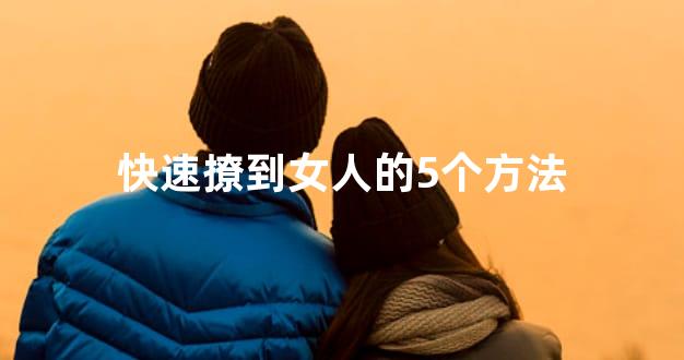 快速撩到女人的5个方法