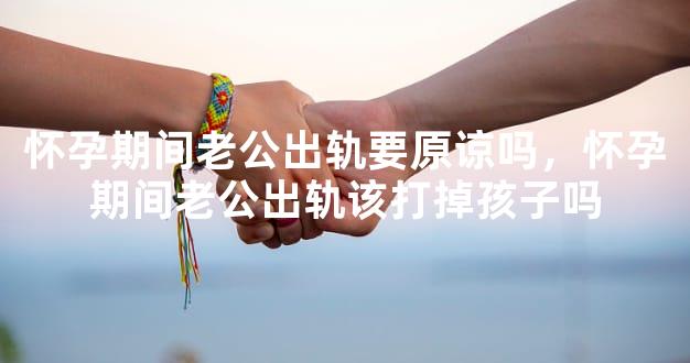 怀孕期间老公出轨要原谅吗，怀孕期间老公出轨该打