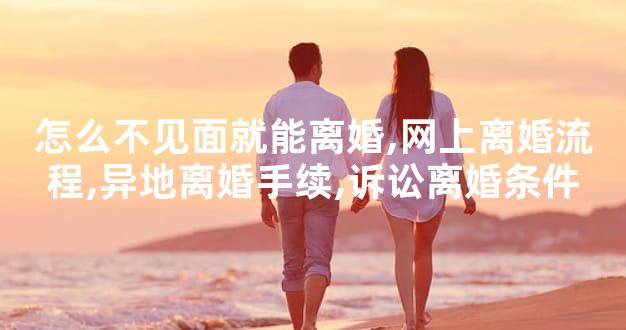 怎么不见面就能离婚,网上离婚流程,异地离婚手续,诉