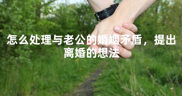 怎么处理与老公的婚姻矛盾，提出离婚的想法