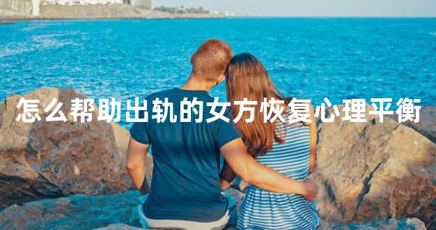 怎么帮助出轨的女方恢复心理平衡