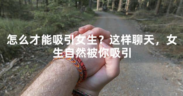 怎么才能吸引女生？这样聊天，女生自然被你吸引