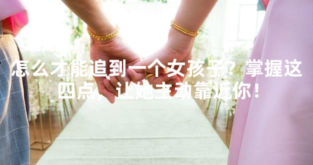 怎么才能追到一个女孩子？掌握这四点，让她主动靠