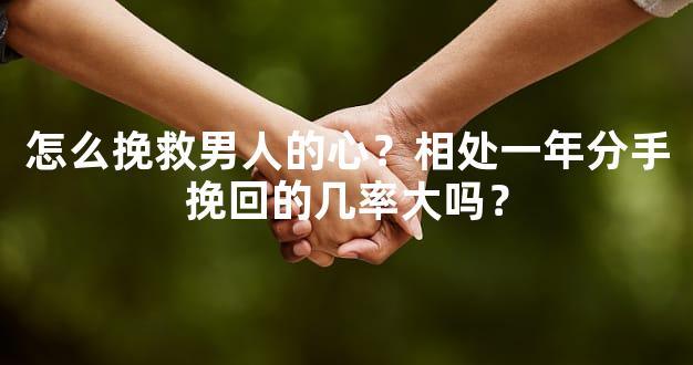 怎么挽救男人的心？相处一年分手挽回的几率大吗？