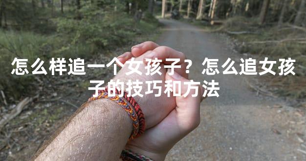 怎么样追一个女孩子？怎么追女孩子的技巧和方法