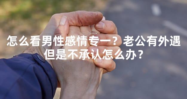 怎么看男性感情专一？老公有外遇但是不承认怎么办？