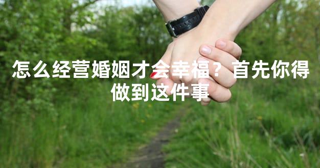 怎么经营婚姻才会幸福？首先你得做到这件事