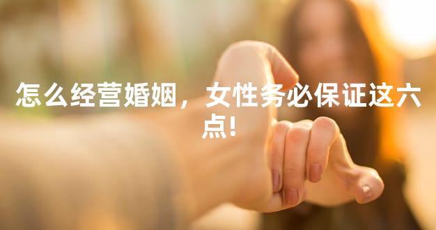 怎么经营婚姻，女性务必保证这六点!