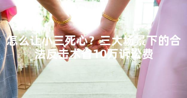 怎么让小三死心？三大场景下的合法反击术省10万诉讼费