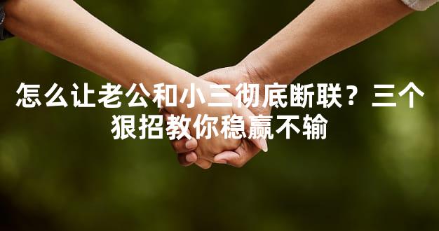 怎么让老公和小三彻底断联？三个狠招教你稳赢不输