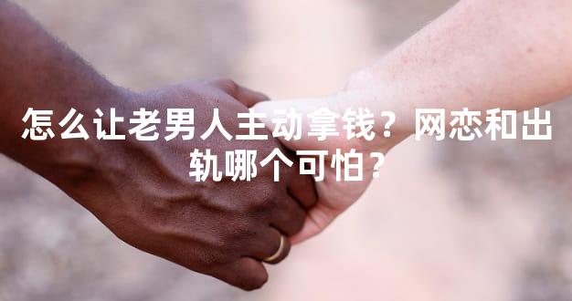 怎么让老男人主动拿钱？网恋和出轨哪个可怕？