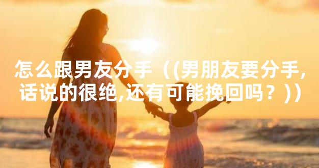 怎么跟男友分手（(男朋友要分手,话说的很绝,还有可能挽回吗？)）
