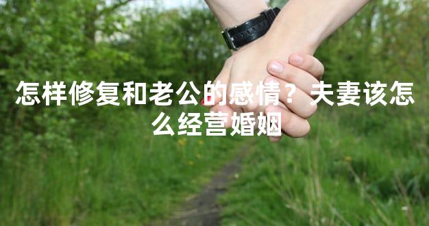 怎样修复和老公的感情？夫妻该怎么经营婚姻