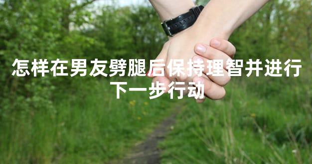 怎样在男友劈腿后保持理智并进行下一步行动