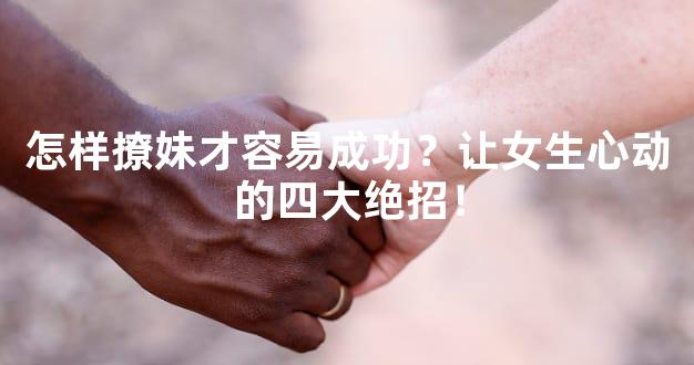 怎样撩妹才容易成功？让女生心动的四大绝招！