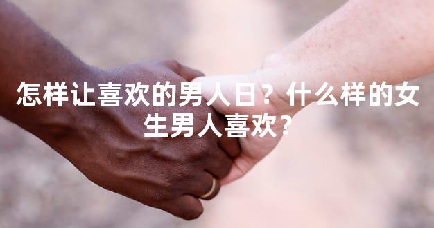 怎样让喜欢的男人日？什么样的女生男人喜欢？