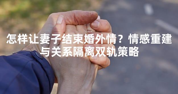 怎样让妻子结束婚外情？情感重建与关系隔离双轨策
