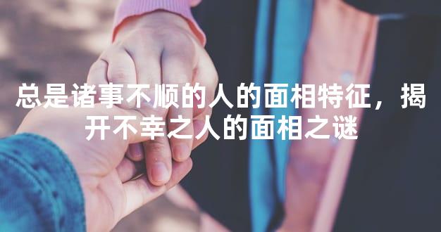 总是诸事不顺的人的面相特征，揭开不幸之人的面相之谜