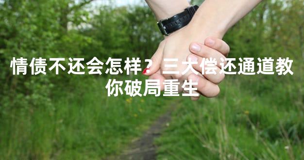 情债不还会怎样？三大偿还通道教你破局重生
