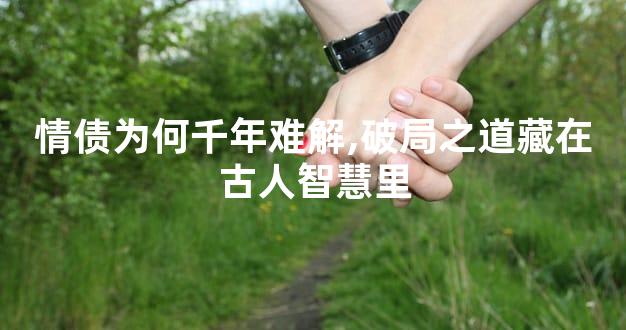 情债为何千年难解,破局之道藏在古人智慧里
