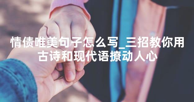 情债唯美句子怎么写_三招教你用古诗和现代语撩动人心