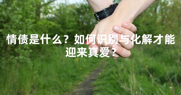 情债是什么？如何识别与化解才能迎来真爱？