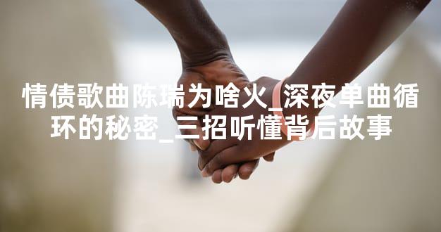 情债歌曲陈瑞为啥火_深夜单曲循环的秘密_三招听懂背后故事