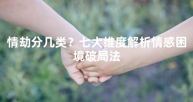 情劫分几类？七大维度解析情感困境破局法