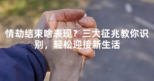 情劫结束啥表现？三大征兆教你识别，轻松迎接新生活