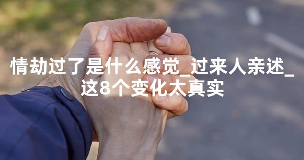 情劫过了是什么感觉_过来人亲述_这8个变化太真实
