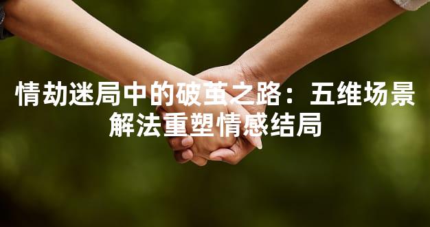 情劫迷局中的破茧之路：五维场景解法重塑情感结局